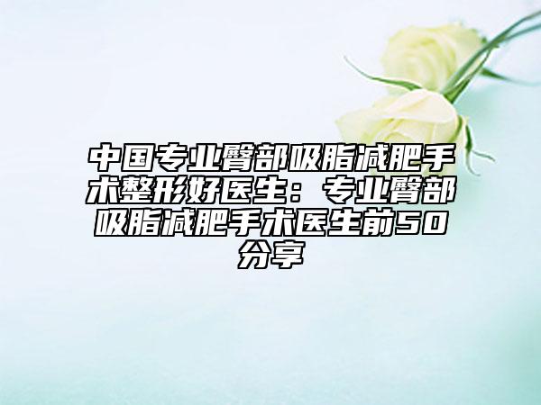 中国专业臀部吸脂减肥手术整形好医生：专业臀部吸脂减肥手术医生前50分享