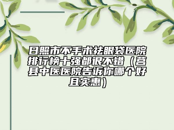 日照市不手术祛眼袋医院排行榜十强都很不错（莒县中医医院告诉你哪个好且实惠）