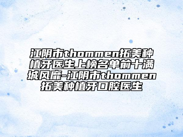 江阴市thommen拓美种植牙医生上榜名单前十满城风靡-江阴市thommen拓美种植牙口腔医生