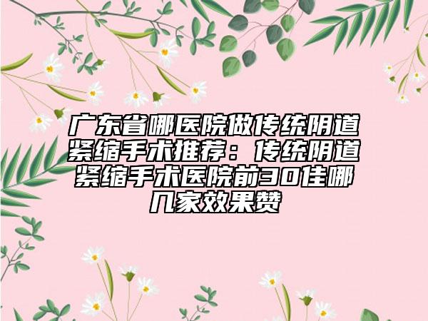 广东省哪医院做传统阴道紧缩手术推荐：传统阴道紧缩手术医院前30佳哪几家效果赞