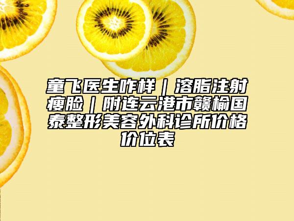 童飞医生咋样｜溶脂注射瘦脸｜附连云港市赣榆国泰整形美容外科诊所价格价位表
