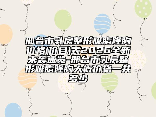邢台市乳房整形吸脂隆胸价格(价目)表2026全新来袭速览-邢台市乳房整形吸脂隆胸大概价格一共多少
