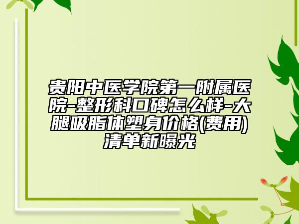 贵阳中医学院第一附属医院-整形科口碑怎么样-大腿吸脂体塑身价格(费用)清单新曝光