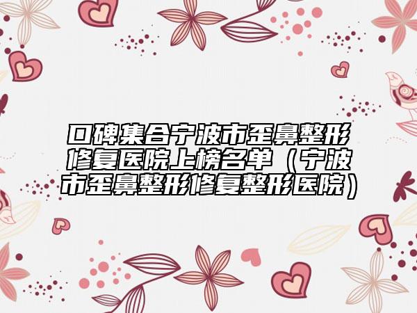 口碑集合宁波市歪鼻整形修复医院上榜名单（宁波市歪鼻整形修复整形医院）