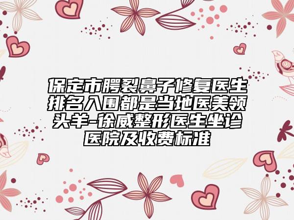 保定市腭裂鼻子修复医生排名入围都是当地医美领头羊-徐威整形医生坐诊医院及收费标准