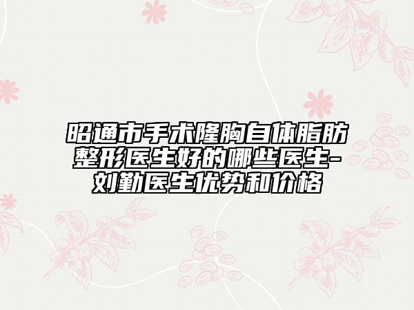 昭通市手术隆胸自体脂肪整形医生好的哪些医生-刘勤医生优势和价格