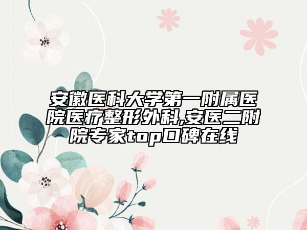 安徽医科大学第一附属医院医疗整形外科,安医二附院专家top口碑在线