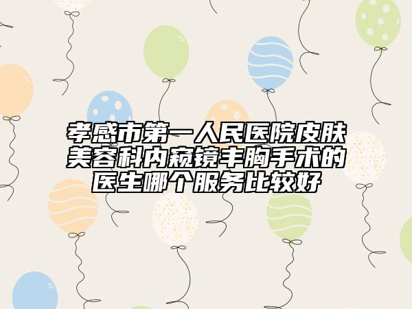 孝感市第一人民医院皮肤美容科内窥镜丰胸手术的医生哪个服务比较好