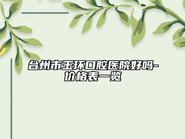 台州市玉环口腔医院好吗-价格表一览