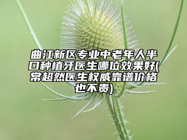 曲江新区专业中老年人半口种植牙医生哪位效果好(常超然医生权威靠谱价格也不贵)