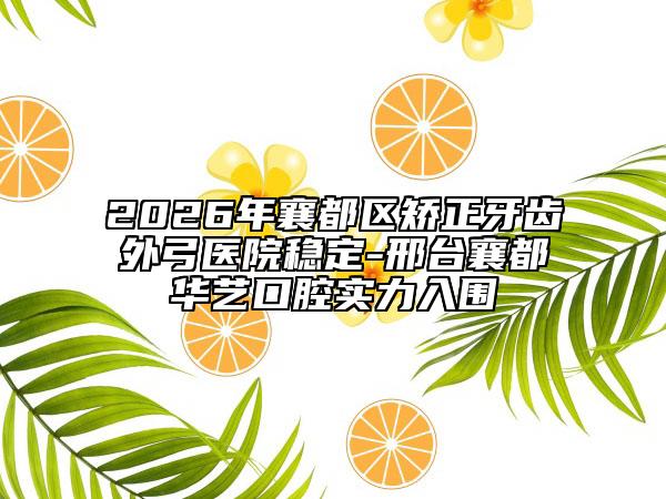 2026年襄都区矫正牙齿外弓医院稳定-邢台襄都华艺口腔实力入围