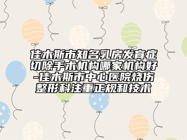 佳木斯市知名乳房发育症切除手术机构哪家机构好-佳木斯市中心医院烧伤整形科注重正规和技术