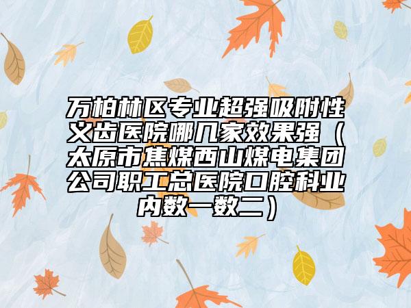 万柏林区专业超强吸附性义齿医院哪几家效果强（太原市焦煤西山煤电集团公司职工总医院口腔科业内数一数二）