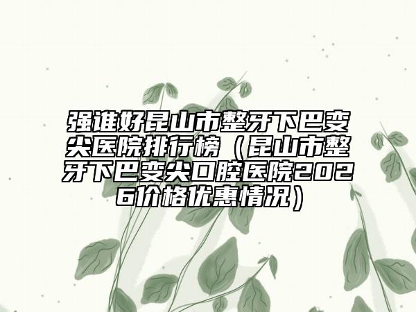 强谁好昆山市整牙下巴变尖医院排行榜（昆山市整牙下巴变尖口腔医院2026价格优惠情况）
