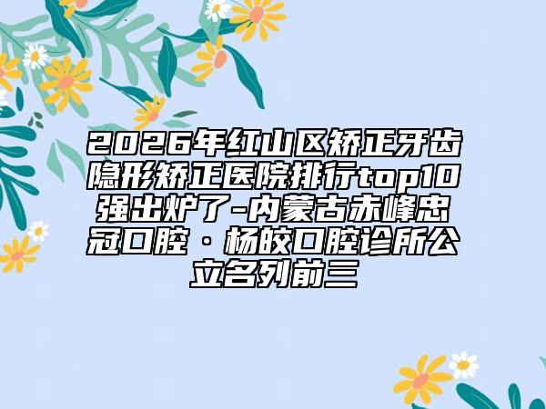 2026年红山区矫正牙齿隐形矫正医院排行top10强出炉了-内蒙古赤峰忠冠口腔·杨皎口腔诊所公立名列前三