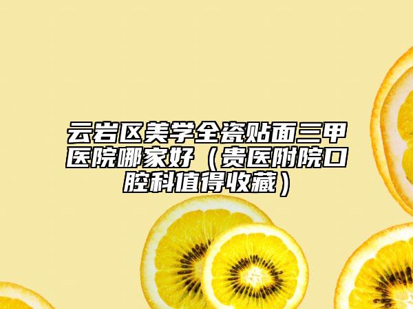 云岩区美学全瓷贴面三甲医院哪家好（贵医附院口腔科值得收藏）