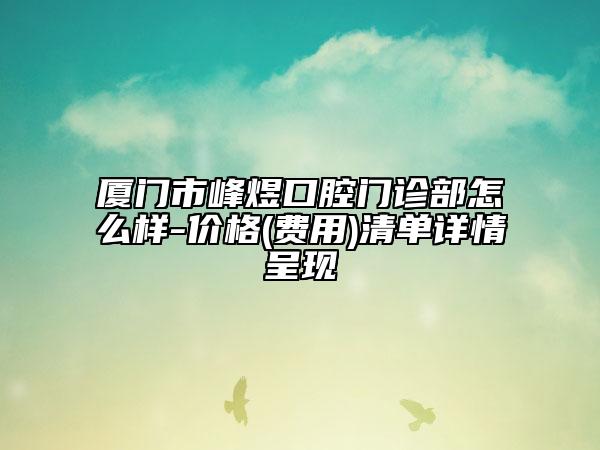厦门市峰煜口腔门诊部怎么样-价格(费用)清单详情呈现