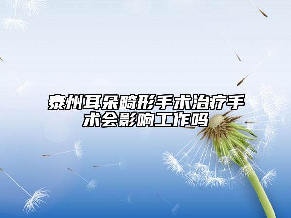 泰州耳朵畸形手术治疗手术会影响工作吗