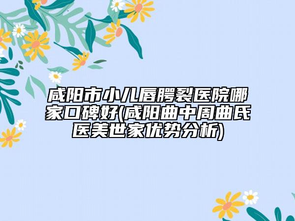 咸阳市小儿唇腭裂医院哪家口碑好(咸阳曲中周曲氏医美世家优势分析)