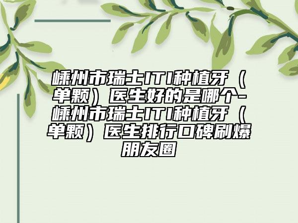 嵊州市瑞士ITI种植牙（单颗）医生好的是哪个-嵊州市瑞士ITI种植牙（单颗）医生排行口碑刷爆朋友圈
