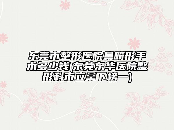 东莞市整形医院鼻畸形手术多少钱(东莞东华医院整形科市立拿下榜一)