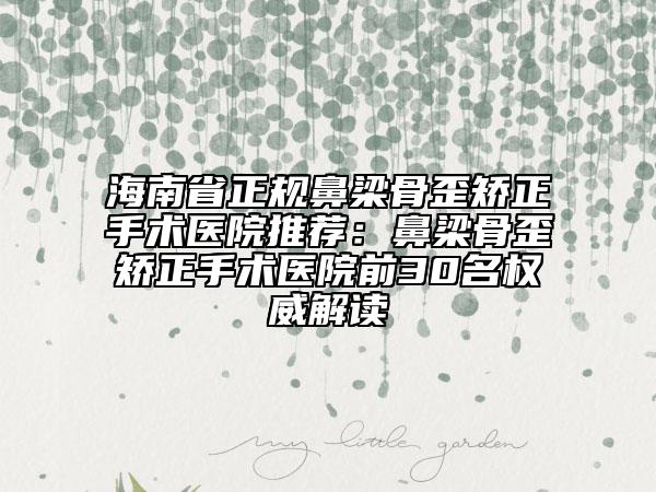 海南省正规鼻梁骨歪矫正手术医院推荐：鼻梁骨歪矫正手术医院前30名权威解读