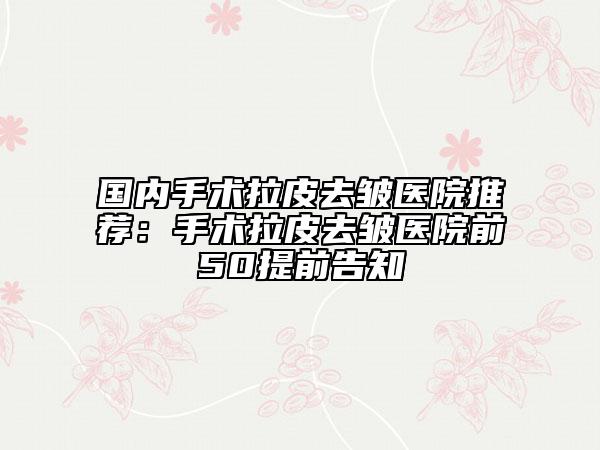 国内手术拉皮去皱医院推荐：手术拉皮去皱医院前50提前告知
