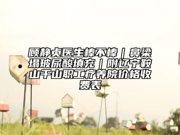 顾静贞医生棒不棒｜鼻梁塌玻尿酸填充｜附辽宁鞍山千山职工疗养院价格收费表