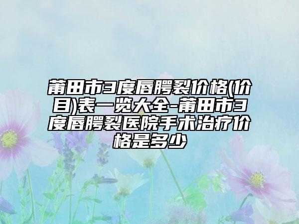 莆田市3度唇腭裂价格(价目)表一览大全-莆田市3度唇腭裂医院手术治疗价格是多少