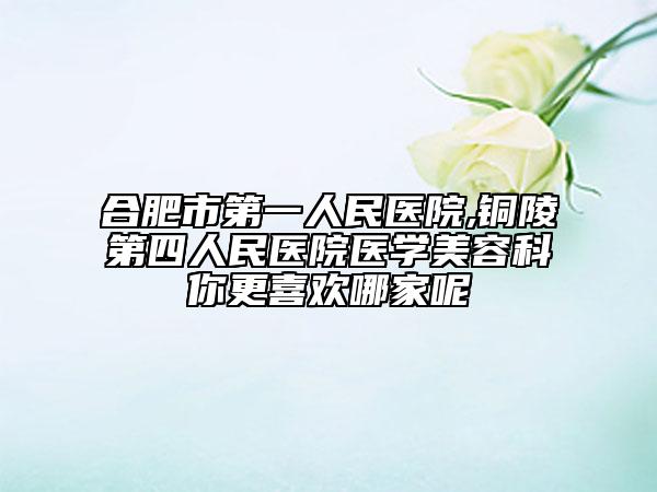 合肥市第一人民医院,铜陵第四人民医院医学美容科你更喜欢哪家呢