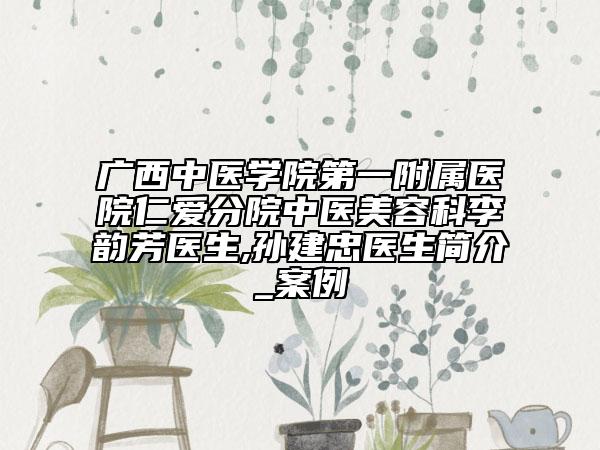 广西中医学院第一附属医院仁爱分院中医美容科李韵芳医生,孙建忠医生简介_案例