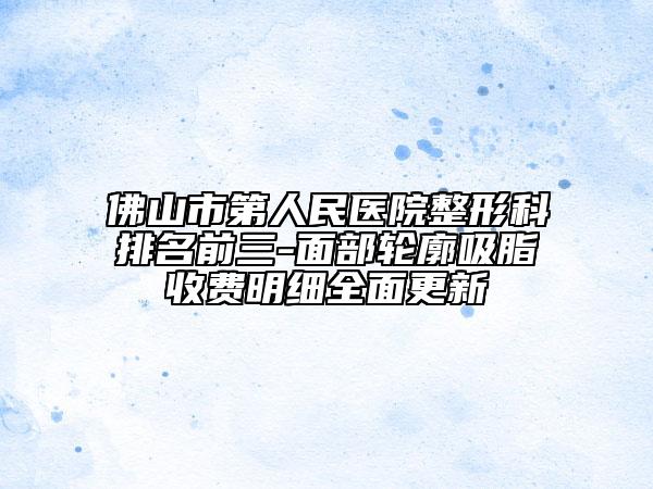 佛山市第人民医院整形科排名前三-面部轮廓吸脂收费明细全面更新