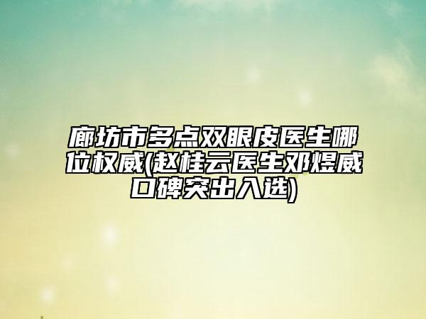 廊坊市多点双眼皮医生哪位权威(赵桂云医生邓煜威口碑突出入选)