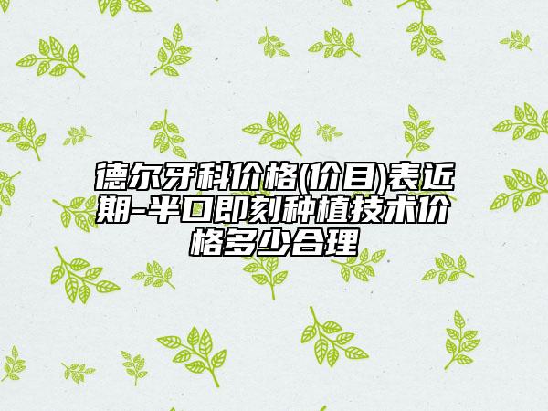 德尔牙科价格(价目)表近期-半口即刻种植技术价格多少合理