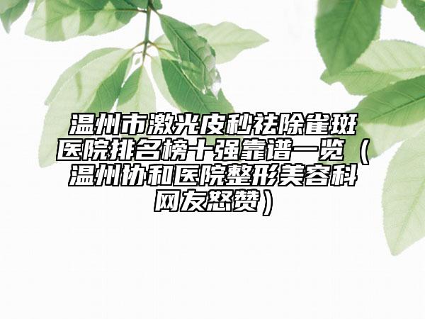 温州市激光皮秒祛除雀斑医院排名榜十强靠谱一览（温州协和医院整形美容科网友怒赞）