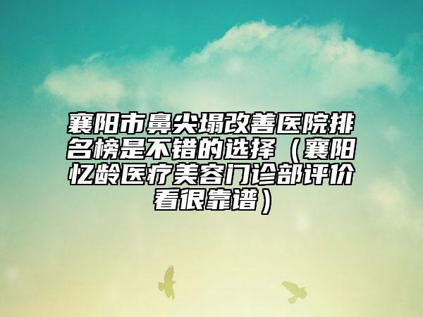 襄阳市鼻尖塌改善医院排名榜是不错的选择（襄阳忆龄医疗美容门诊部评价看很靠谱）