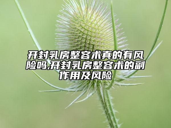 开封乳房整容术真的有风险吗,开封乳房整容术的副作用及风险