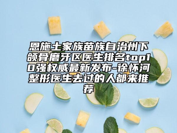 恩施土家族苗族自治州下颌骨磨牙区医生排名top10强权威最新发布-徐怀河整形医生去过的人都来推荐