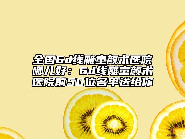 全国6d线雕童颜术医院哪儿好：6d线雕童颜术医院前50位名单送给你