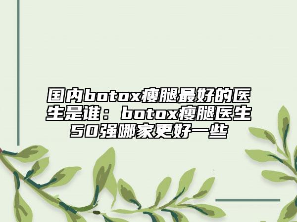 国内botox瘦腿最好的医生是谁：botox瘦腿医生50强哪家更好一些