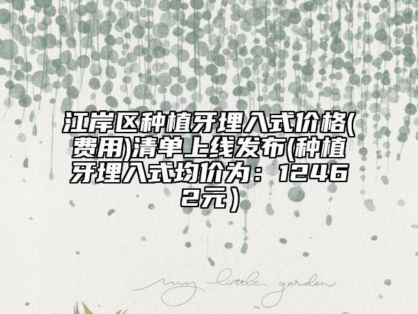 江岸区种植牙埋入式价格(费用)清单上线发布(种植牙埋入式均价为：12462元）