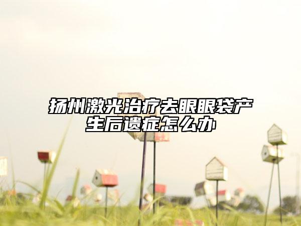 扬州激光治疗去眼眼袋产生后遗症怎么办
