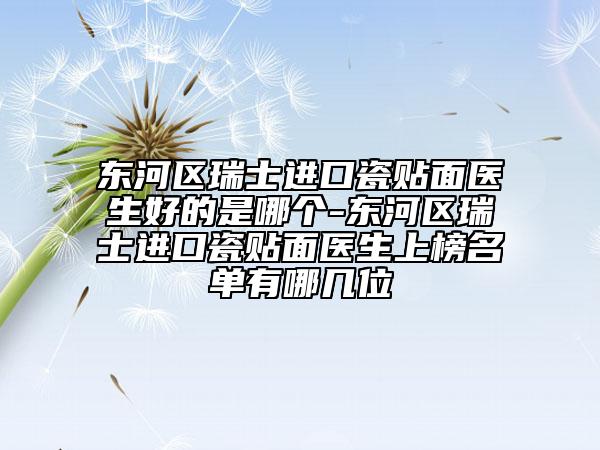 东河区瑞士进口瓷贴面医生好的是哪个-东河区瑞士进口瓷贴面医生上榜名单有哪几位