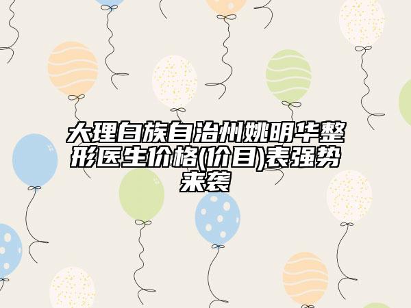 大理白族自治州姚明华整形医生价格(价目)表强势来袭