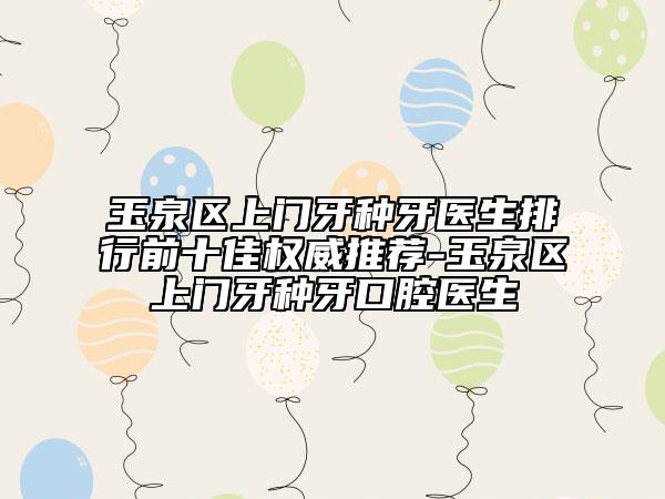 玉泉区上门牙种牙医生排行前十佳权威推荐-玉泉区上门牙种牙口腔医生