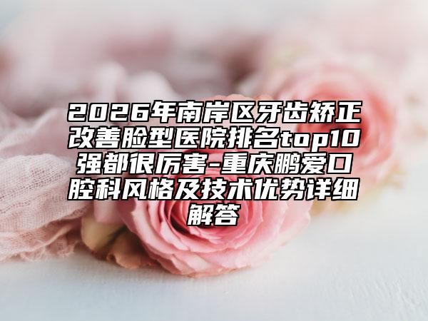2026年南岸区牙齿矫正改善脸型医院排名top10强都很厉害-重庆鹏爱口腔科风格及技术优势详细解答
