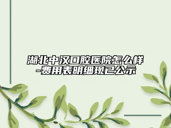 湖北中汉口腔医院怎么样-费用表明细现已公示