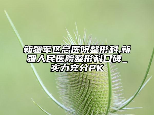 新疆军区总医院整形科,新疆人民医院整形科口碑_实力充分PK