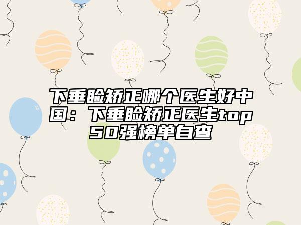 下垂睑矫正哪个医生好中国：下垂睑矫正医生top50强榜单自查