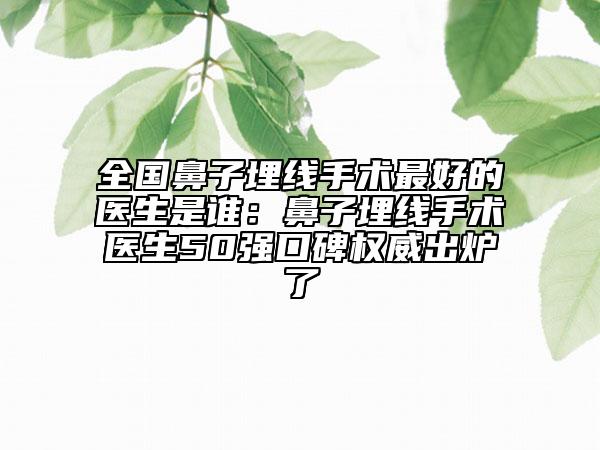 全国鼻子埋线手术最好的医生是谁：鼻子埋线手术医生50强口碑权威出炉了